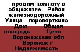 продам комнату в общежитие › Район ­ железнодорожный › Улица ­ переверткина › Дом ­ 45 › Общая площадь ­ 18 › Цена ­ 860 - Воронежская обл., Воронеж г. Недвижимость » Квартиры продажа   . Воронежская обл.